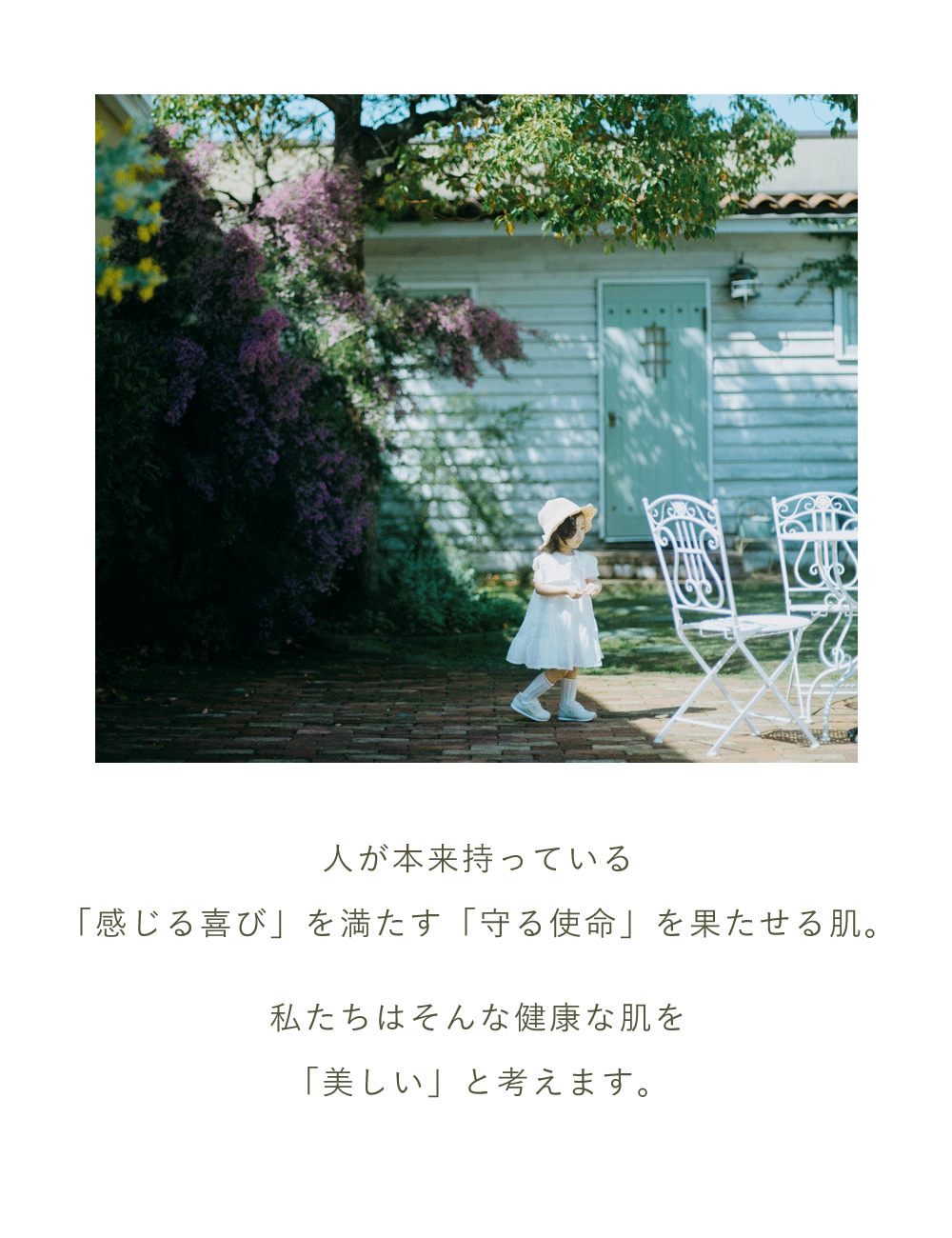 人が本来持っている「感じる喜び」を満たす「守る使命」を果たせる肌。私たちはそんな健康な肌を
「美しい」と考えます。